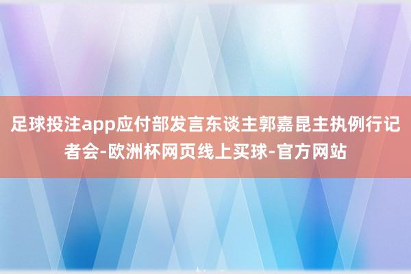 足球投注app应付部发言东谈主郭嘉昆主执例行记者会-欧洲杯网页线上买球-官方网站