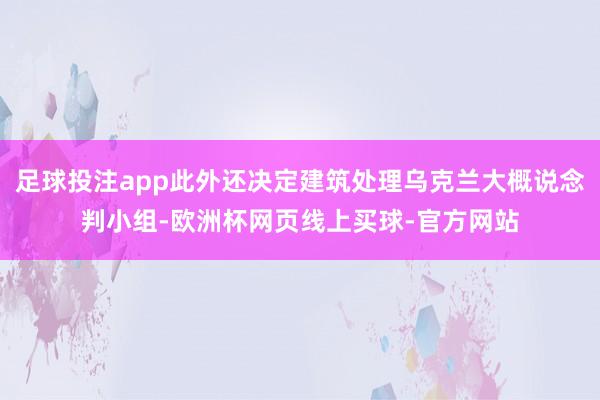 足球投注app此外还决定建筑处理乌克兰大概说念判小组-欧洲杯网页线上买球-官方网站