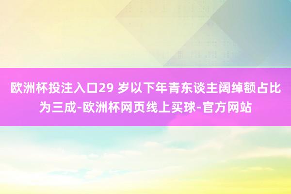 欧洲杯投注入口29 岁以下年青东谈主阔绰额占比为三成-欧洲杯网页线上买球-官方网站