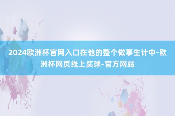 2024欧洲杯官网入口在他的整个做事生计中-欧洲杯网页线上买球-官方网站