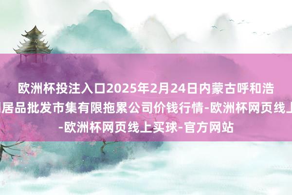 欧洲杯投注入口2025年2月24日内蒙古呼和浩特市东瓦窑农副居品批发市集有限拖累公司价钱行情-欧洲杯网页线上买球-官方网站