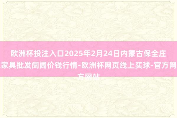 欧洲杯投注入口2025年2月24日内蒙古保全庄农家具批发阛阓价钱行情-欧洲杯网页线上买球-官方网站