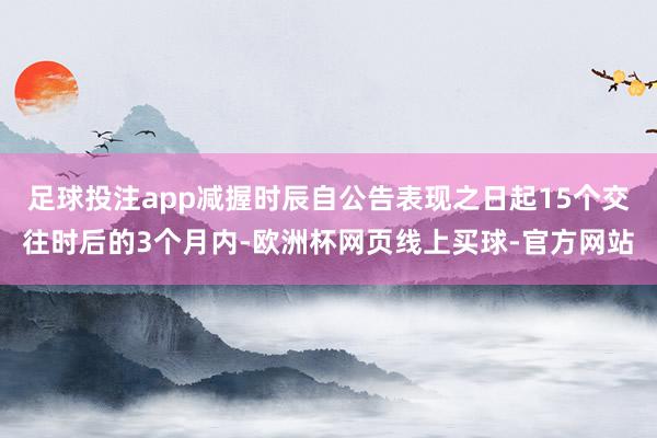 足球投注app减握时辰自公告表现之日起15个交往时后的3个月内-欧洲杯网页线上买球-官方网站