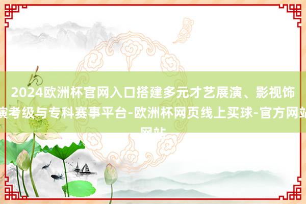 2024欧洲杯官网入口搭建多元才艺展演、影视饰演考级与专科赛事平台-欧洲杯网页线上买球-官方网站