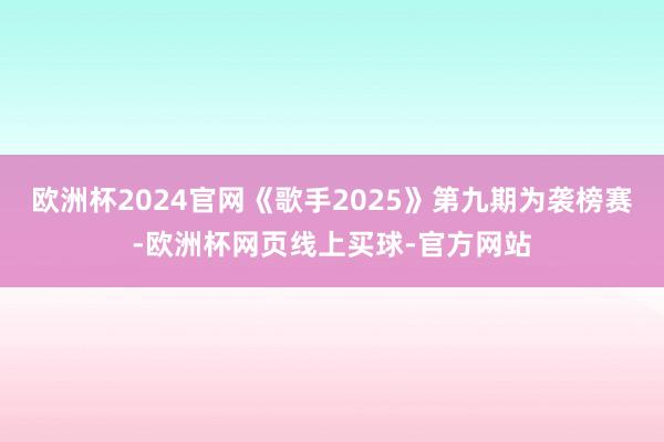 欧洲杯2024官网《歌手2025》第九期为袭榜赛-欧洲杯网页线上买球-官方网站