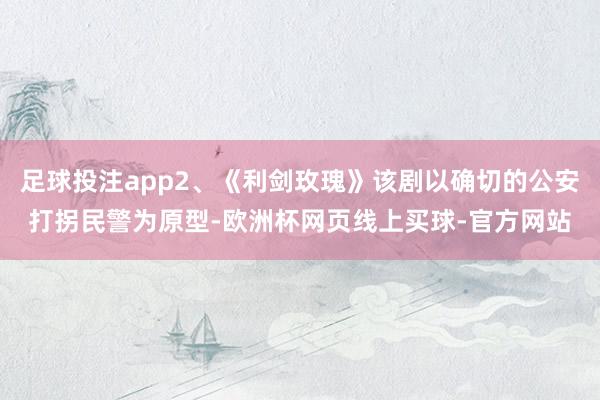 足球投注app2、《利剑玫瑰》该剧以确切的公安打拐民警为原型-欧洲杯网页线上买球-官方网站