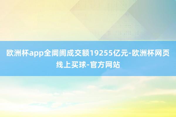 欧洲杯app全阛阓成交额19255亿元-欧洲杯网页线上买球-官方网站
