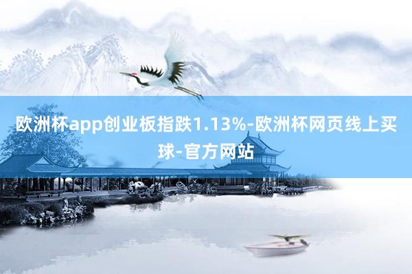 欧洲杯app创业板指跌1.13%-欧洲杯网页线上买球-官方网站