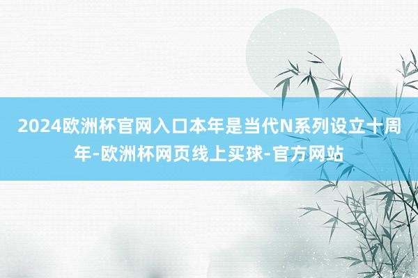 2024欧洲杯官网入口本年是当代N系列设立十周年-欧洲杯网页线上买球-官方网站