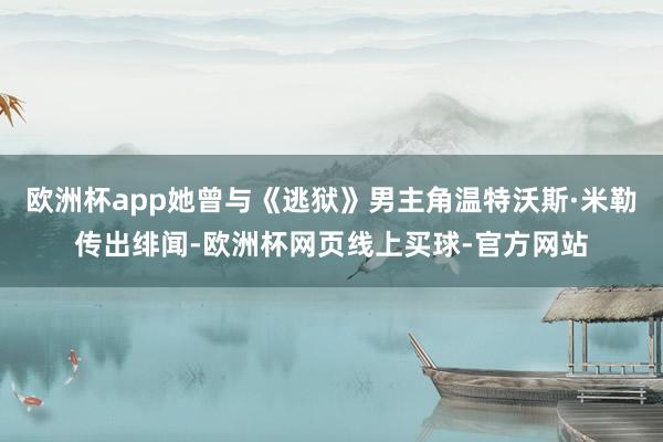 欧洲杯app她曾与《逃狱》男主角温特沃斯·米勒传出绯闻-欧洲杯网页线上买球-官方网站
