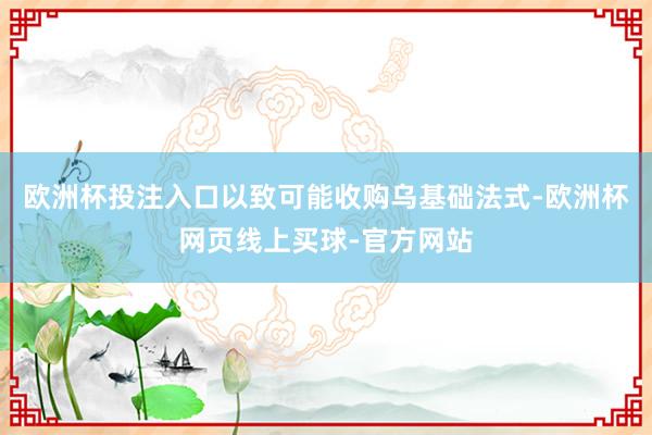 欧洲杯投注入口以致可能收购乌基础法式-欧洲杯网页线上买球-官方网站