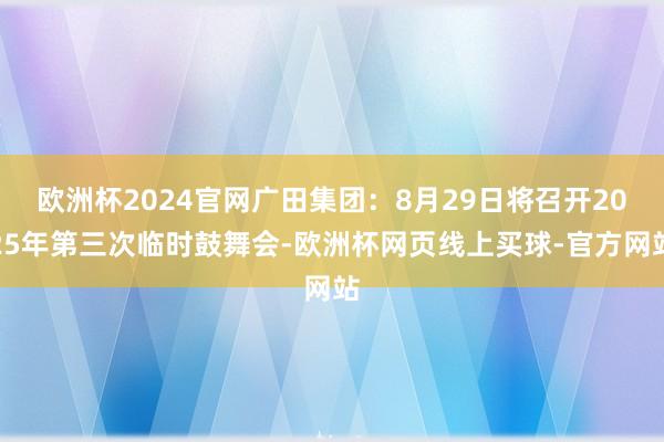 欧洲杯2024官网广田集团：8月29日将召开2025年第三次临时鼓舞会-欧洲杯网页线上买球-官方网站