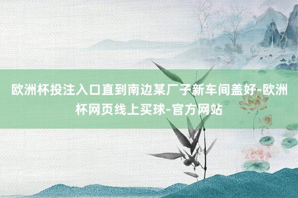 欧洲杯投注入口直到南边某厂子新车间盖好-欧洲杯网页线上买球-官方网站