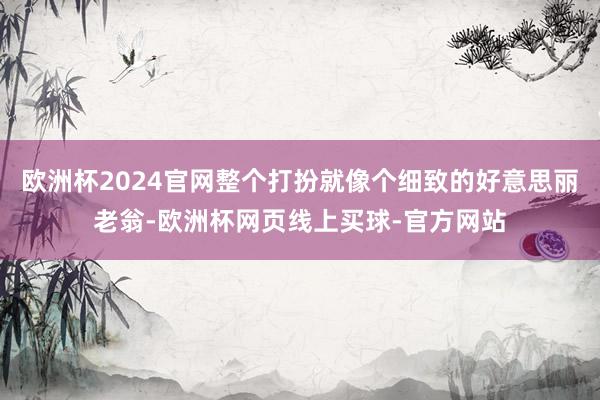 欧洲杯2024官网整个打扮就像个细致的好意思丽老翁-欧洲杯网页线上买球-官方网站