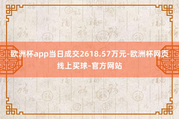欧洲杯app当日成交2618.57万元-欧洲杯网页线上买球-官方网站