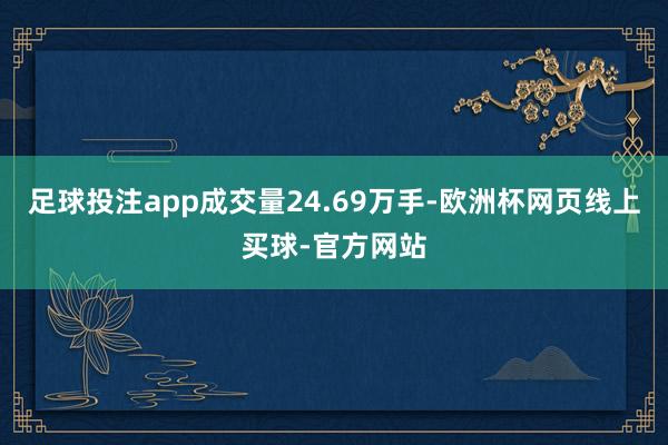 足球投注app成交量24.69万手-欧洲杯网页线上买球-官方网站