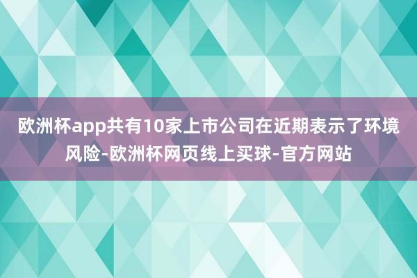 欧洲杯app共有10家上市公司在近期表示了环境风险-欧洲杯网页线上买球-官方网站