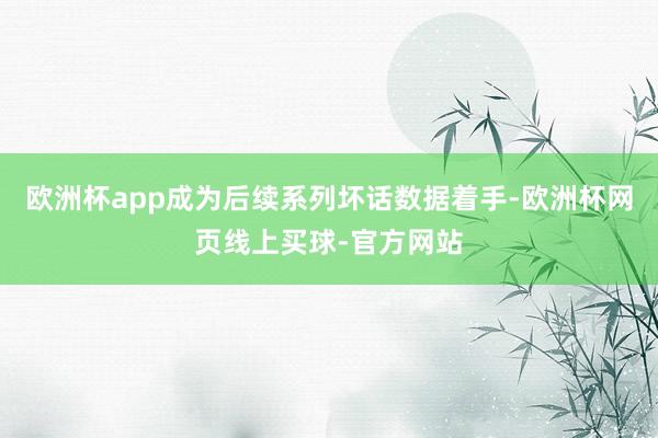欧洲杯app成为后续系列坏话数据着手-欧洲杯网页线上买球-官方网站