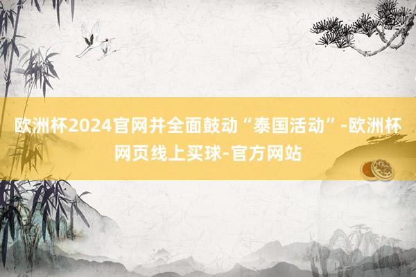 欧洲杯2024官网并全面鼓动“泰国活动”-欧洲杯网页线上买球-官方网站