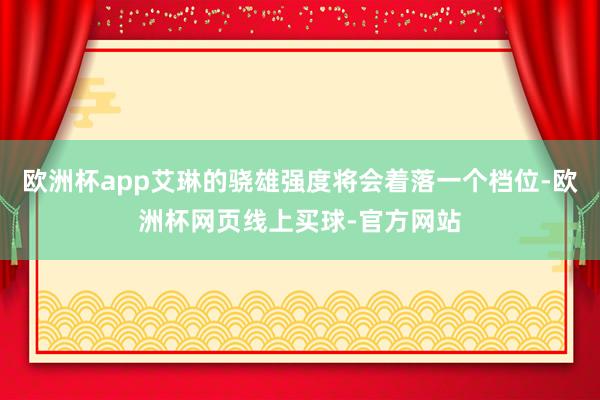 欧洲杯app艾琳的骁雄强度将会着落一个档位-欧洲杯网页线上买球-官方网站