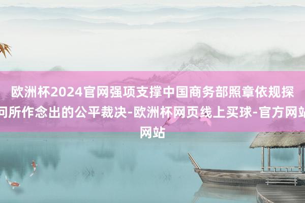 欧洲杯2024官网强项支撑中国商务部照章依规探问所作念出的公平裁决-欧洲杯网页线上买球-官方网站
