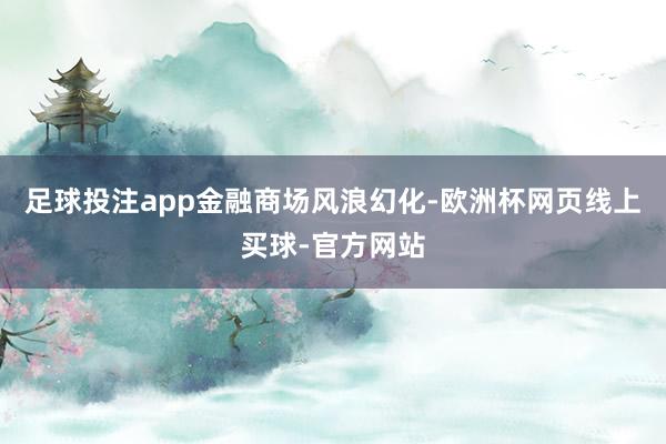 足球投注app　　金融商场风浪幻化-欧洲杯网页线上买球-官方网站
