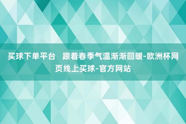 买球下单平台   跟着春季气温渐渐回暖-欧洲杯网页线上买球-官方网站