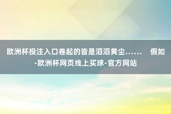 欧洲杯投注入口卷起的皆是滔滔黄尘……    假如-欧洲杯网页线上买球-官方网站