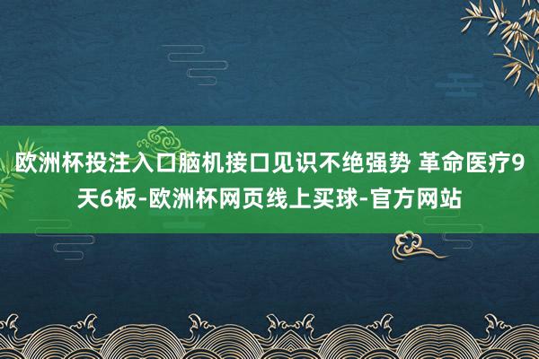 欧洲杯投注入口脑机接口见识不绝强势 革命医疗9天6板-欧洲杯网页线上买球-官方网站