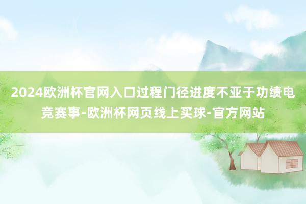 2024欧洲杯官网入口过程门径进度不亚于功绩电竞赛事-欧洲杯网页线上买球-官方网站