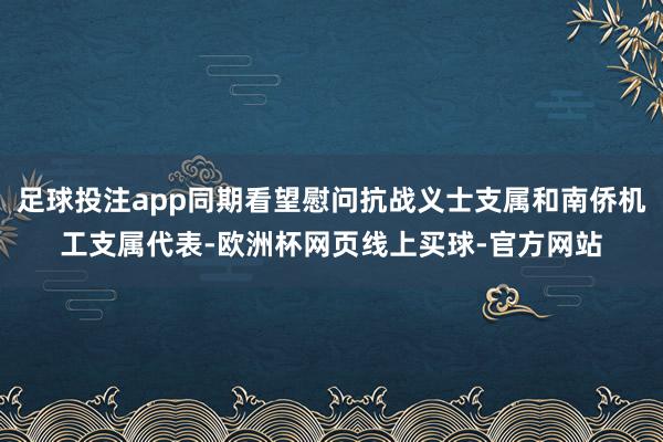 足球投注app同期看望慰问抗战义士支属和南侨机工支属代表-欧洲杯网页线上买球-官方网站