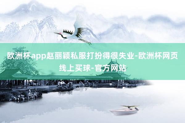 欧洲杯app赵丽颖私服打扮得很失业-欧洲杯网页线上买球-官方网站