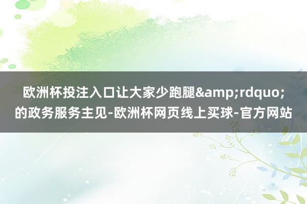 欧洲杯投注入口让大家少跑腿&rdquo;的政务服务主见-欧洲杯网页线上买球-官方网站