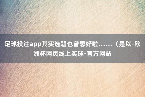 足球投注app其实选题也曾思好啦……（是以-欧洲杯网页线上买球-官方网站