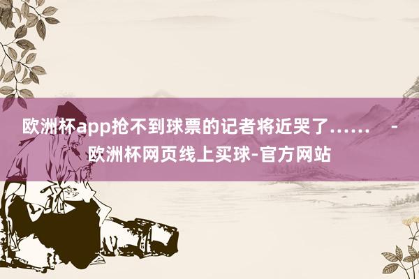 欧洲杯app抢不到球票的记者将近哭了……    -欧洲杯网页线上买球-官方网站