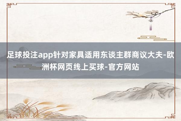 足球投注app针对家具适用东谈主群商议大夫-欧洲杯网页线上买球-官方网站