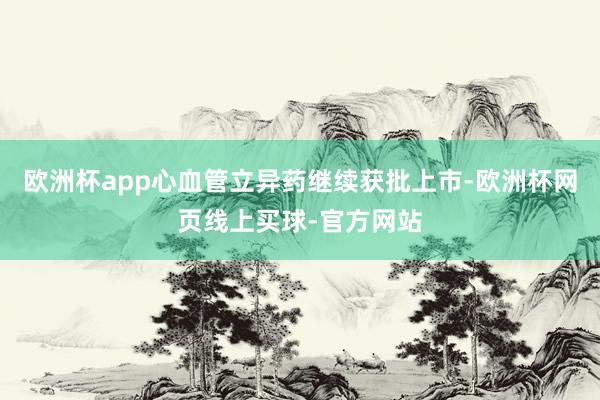 欧洲杯app心血管立异药继续获批上市-欧洲杯网页线上买球-官方网站