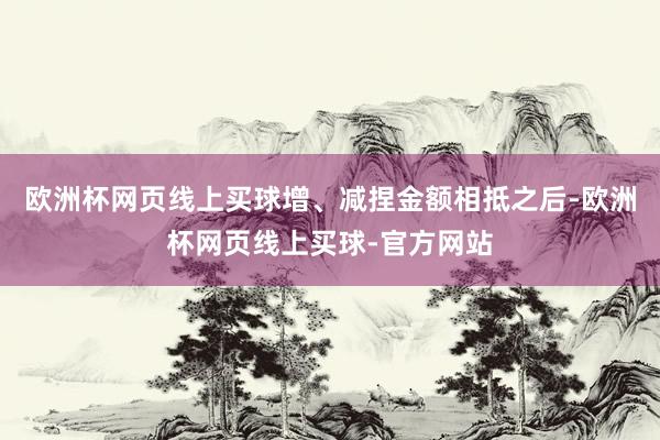欧洲杯网页线上买球增、减捏金额相抵之后-欧洲杯网页线上买球-官方网站