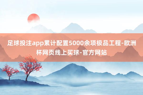 足球投注app累计配置5000余项极品工程-欧洲杯网页线上买球-官方网站