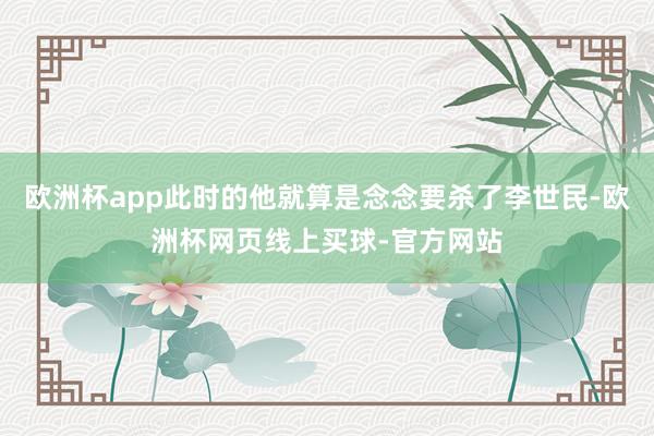 欧洲杯app此时的他就算是念念要杀了李世民-欧洲杯网页线上买球-官方网站