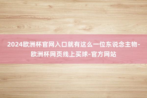 2024欧洲杯官网入口就有这么一位东说念主物-欧洲杯网页线上买球-官方网站