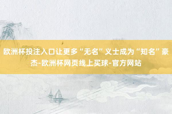 欧洲杯投注入口让更多“无名”义士成为“知名”豪杰-欧洲杯网页线上买球-官方网站