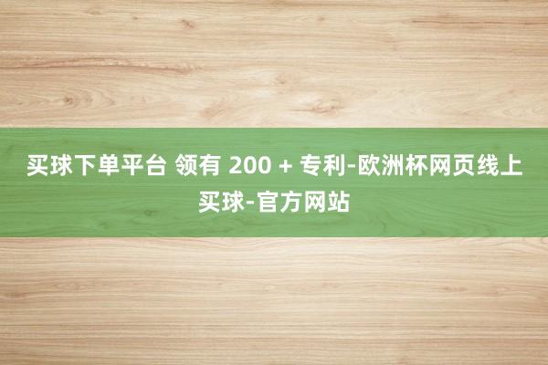 买球下单平台 领有 200 + 专利-欧洲杯网页线上买球-官方网站