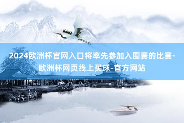 2024欧洲杯官网入口将率先参加入围赛的比赛-欧洲杯网页线上买球-官方网站