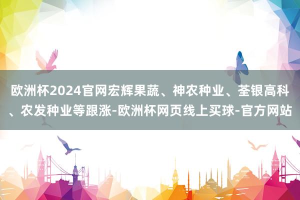 欧洲杯2024官网宏辉果蔬、神农种业、荃银高科、农发种业等跟涨-欧洲杯网页线上买球-官方网站