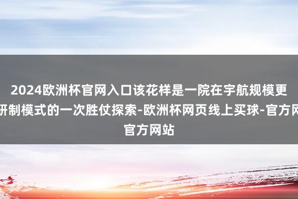 2024欧洲杯官网入口该花样是一院在宇航规模更正研制模式的一次胜仗探索-欧洲杯网页线上买球-官方网站