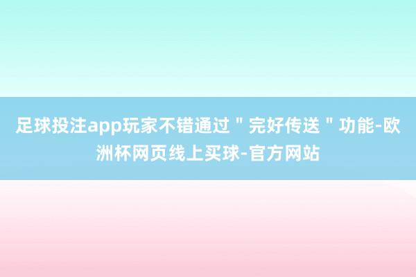 足球投注app玩家不错通过＂完好传送＂功能-欧洲杯网页线上买球-官方网站