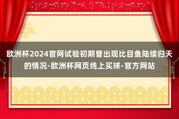 欧洲杯2024官网试验初期曾出现比目鱼陆续归天的情况-欧洲杯网页线上买球-官方网站
