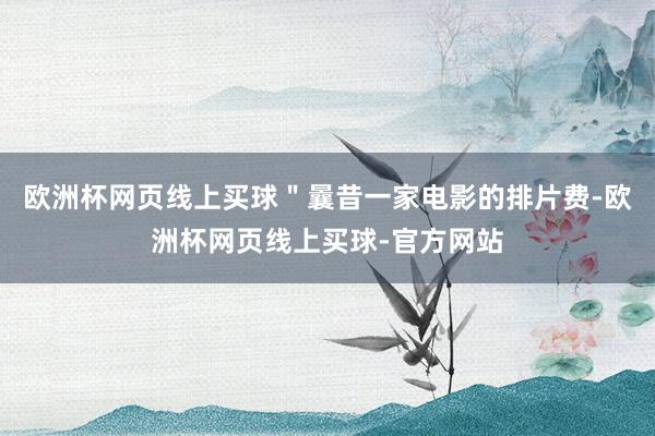 欧洲杯网页线上买球＂曩昔一家电影的排片费-欧洲杯网页线上买球-官方网站