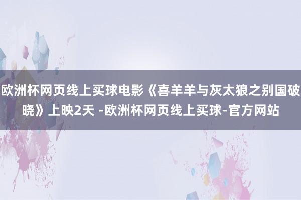 欧洲杯网页线上买球电影《喜羊羊与灰太狼之别国破晓》上映2天 -欧洲杯网页线上买球-官方网站